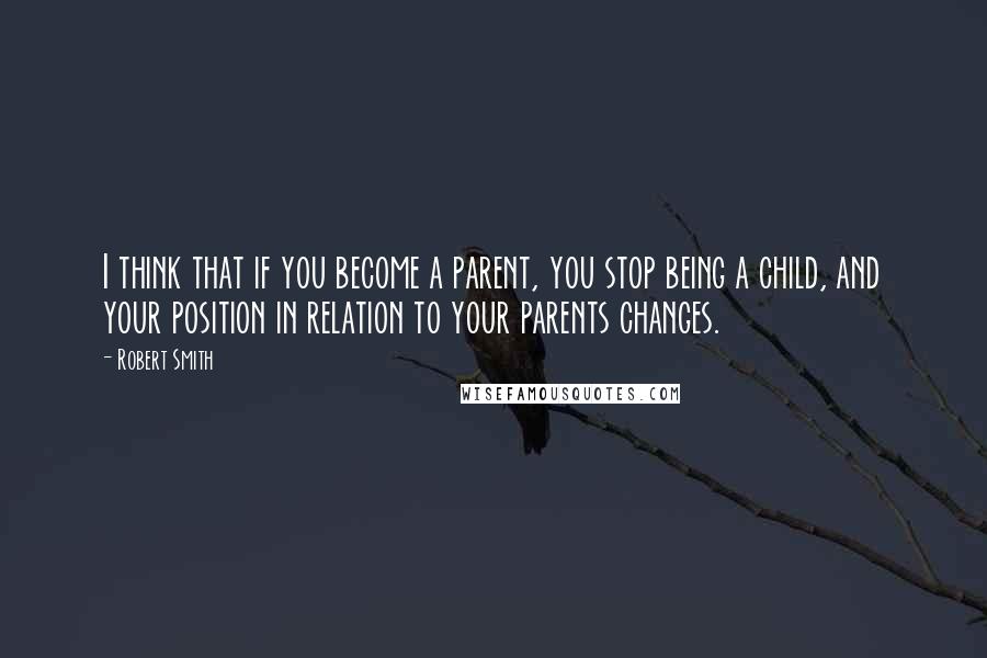 Robert Smith Quotes: I think that if you become a parent, you stop being a child, and your position in relation to your parents changes.