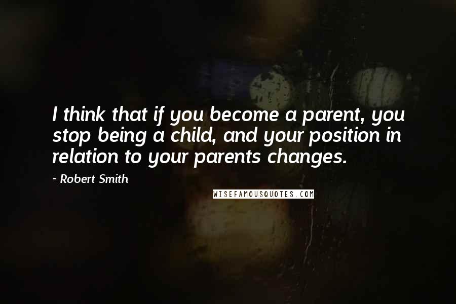 Robert Smith Quotes: I think that if you become a parent, you stop being a child, and your position in relation to your parents changes.