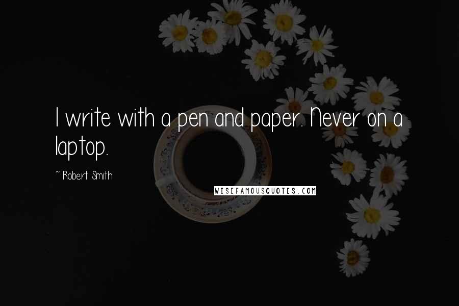 Robert Smith Quotes: I write with a pen and paper. Never on a laptop.