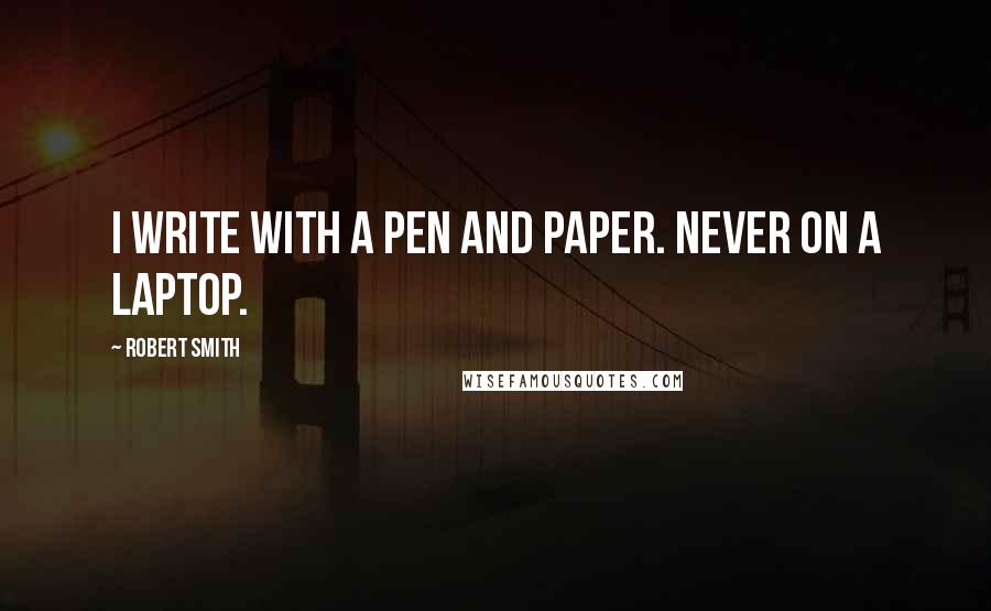 Robert Smith Quotes: I write with a pen and paper. Never on a laptop.