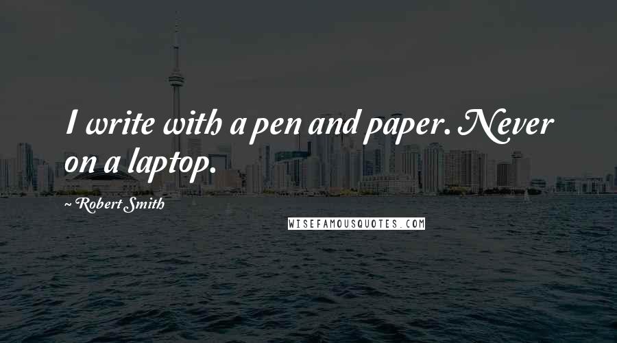 Robert Smith Quotes: I write with a pen and paper. Never on a laptop.