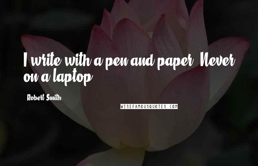 Robert Smith Quotes: I write with a pen and paper. Never on a laptop.