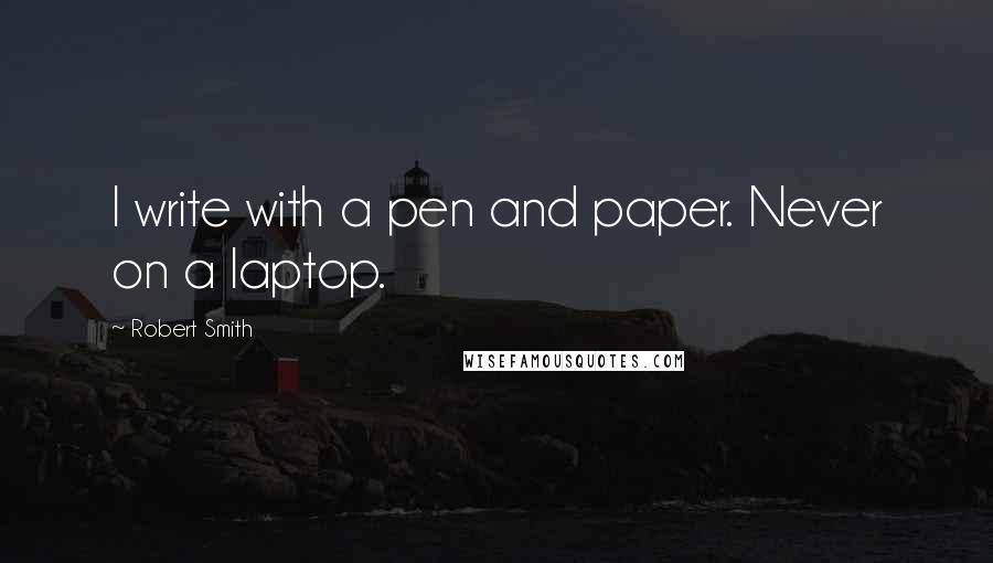 Robert Smith Quotes: I write with a pen and paper. Never on a laptop.