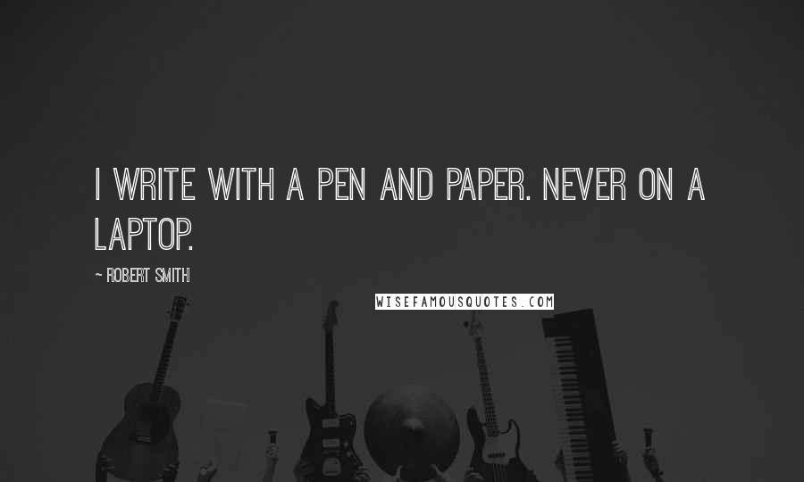 Robert Smith Quotes: I write with a pen and paper. Never on a laptop.