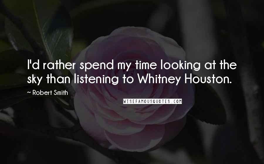 Robert Smith Quotes: I'd rather spend my time looking at the sky than listening to Whitney Houston.