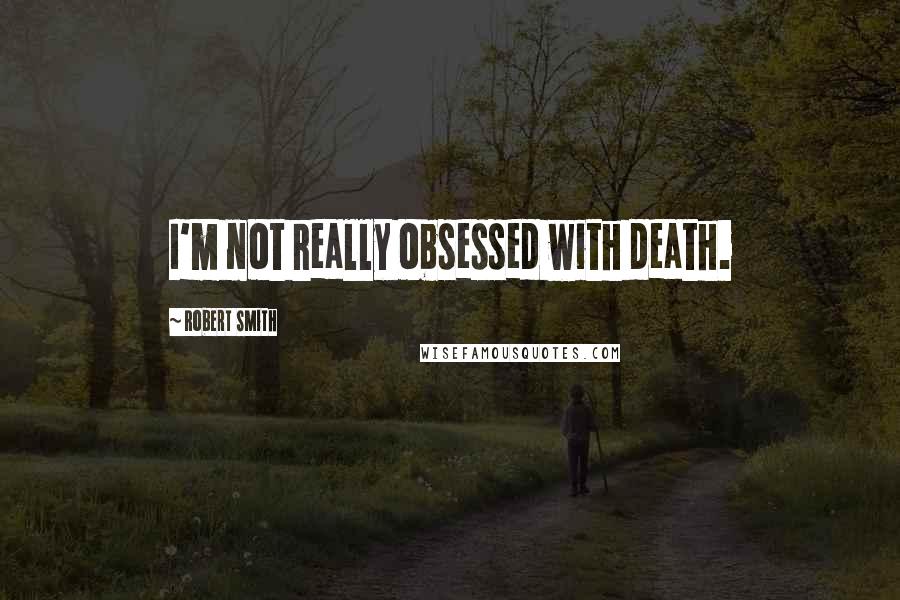 Robert Smith Quotes: I'm not really obsessed with death.