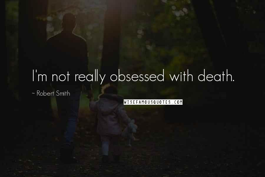 Robert Smith Quotes: I'm not really obsessed with death.