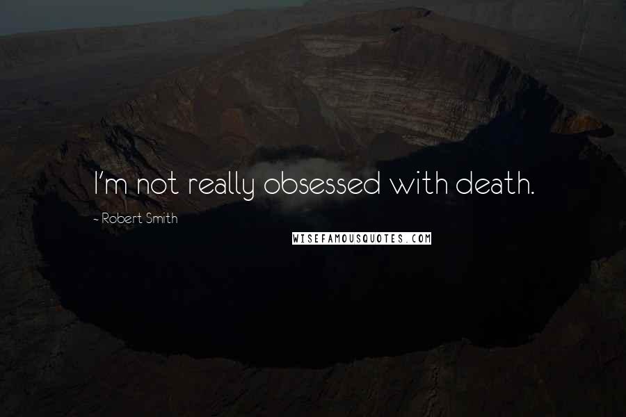 Robert Smith Quotes: I'm not really obsessed with death.