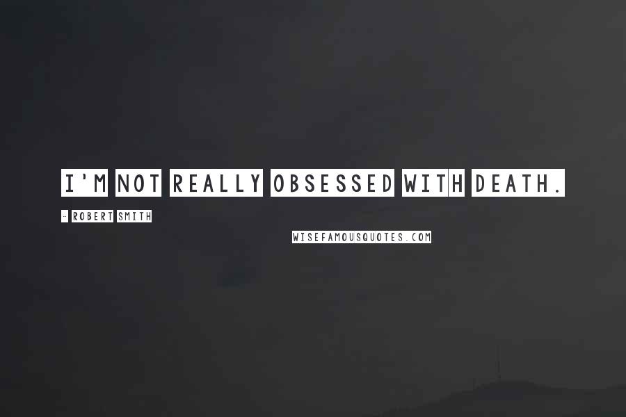 Robert Smith Quotes: I'm not really obsessed with death.