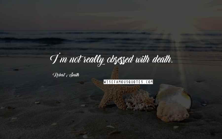 Robert Smith Quotes: I'm not really obsessed with death.