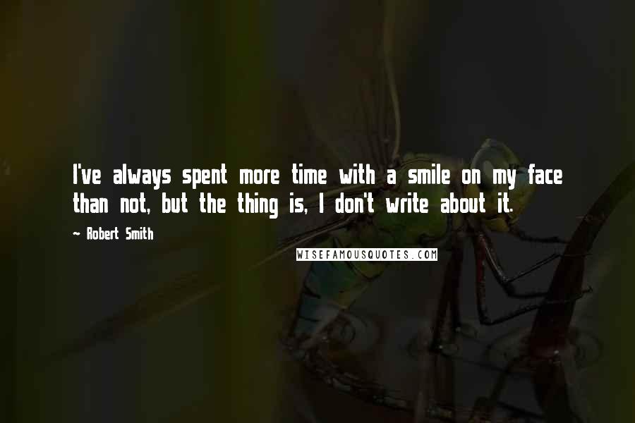 Robert Smith Quotes: I've always spent more time with a smile on my face than not, but the thing is, I don't write about it.