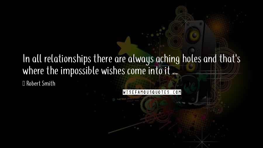 Robert Smith Quotes: In all relationships there are always aching holes and that's where the impossible wishes come into it ...