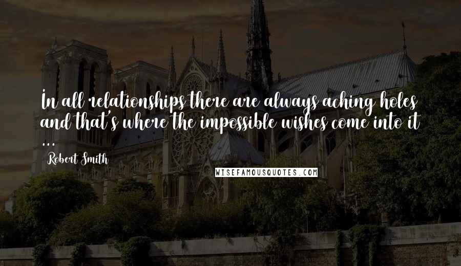 Robert Smith Quotes: In all relationships there are always aching holes and that's where the impossible wishes come into it ...