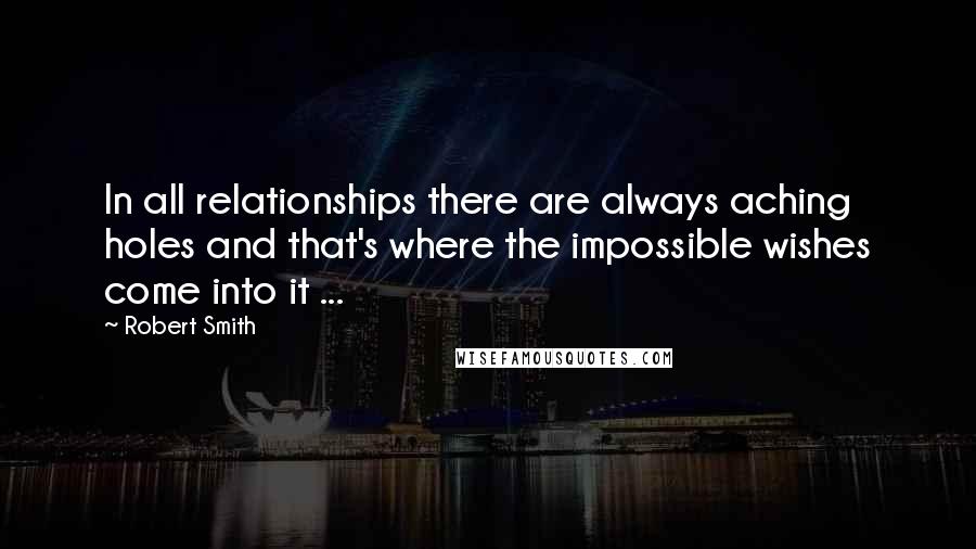 Robert Smith Quotes: In all relationships there are always aching holes and that's where the impossible wishes come into it ...