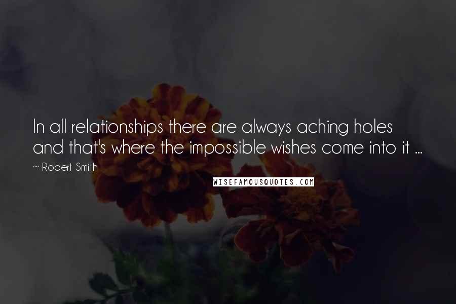 Robert Smith Quotes: In all relationships there are always aching holes and that's where the impossible wishes come into it ...