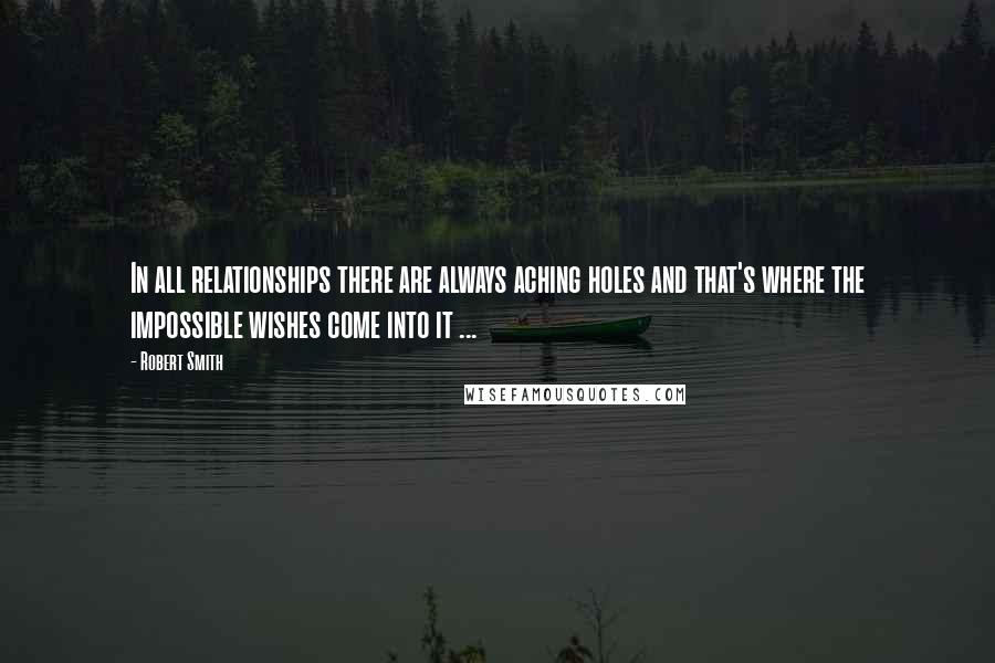 Robert Smith Quotes: In all relationships there are always aching holes and that's where the impossible wishes come into it ...