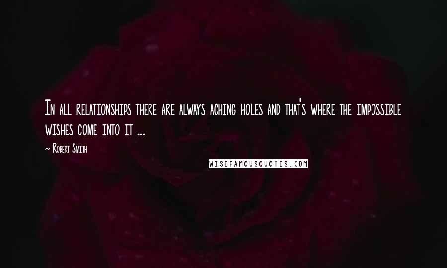 Robert Smith Quotes: In all relationships there are always aching holes and that's where the impossible wishes come into it ...