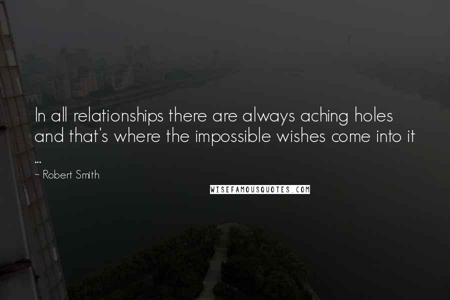 Robert Smith Quotes: In all relationships there are always aching holes and that's where the impossible wishes come into it ...