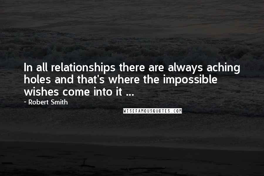 Robert Smith Quotes: In all relationships there are always aching holes and that's where the impossible wishes come into it ...