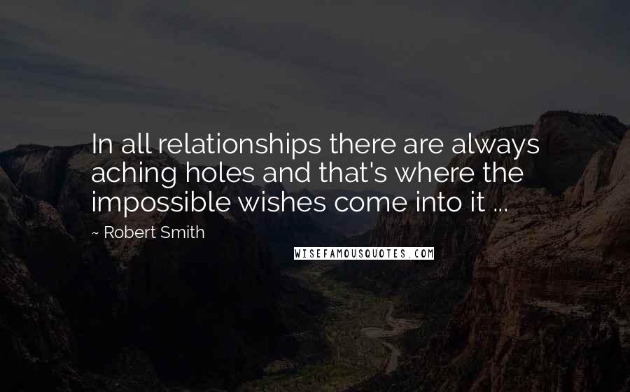 Robert Smith Quotes: In all relationships there are always aching holes and that's where the impossible wishes come into it ...