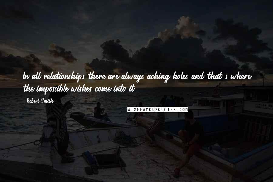 Robert Smith Quotes: In all relationships there are always aching holes and that's where the impossible wishes come into it ...