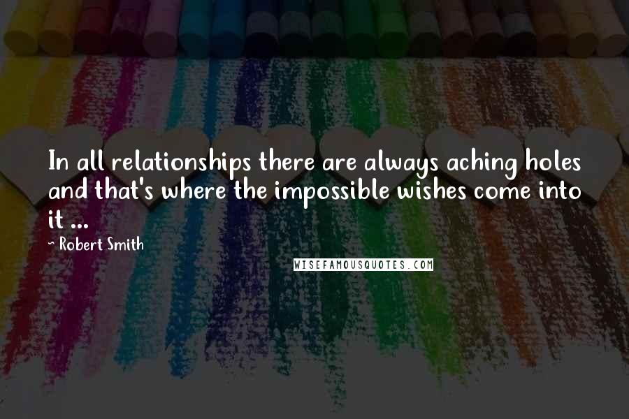 Robert Smith Quotes: In all relationships there are always aching holes and that's where the impossible wishes come into it ...