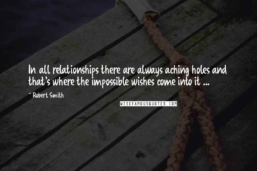 Robert Smith Quotes: In all relationships there are always aching holes and that's where the impossible wishes come into it ...