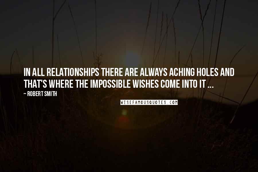 Robert Smith Quotes: In all relationships there are always aching holes and that's where the impossible wishes come into it ...