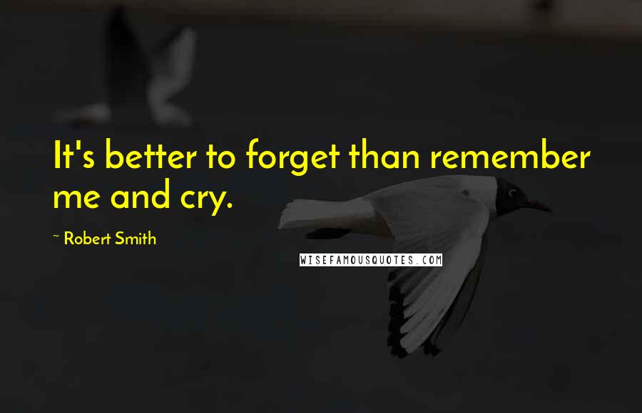 Robert Smith Quotes: It's better to forget than remember me and cry.