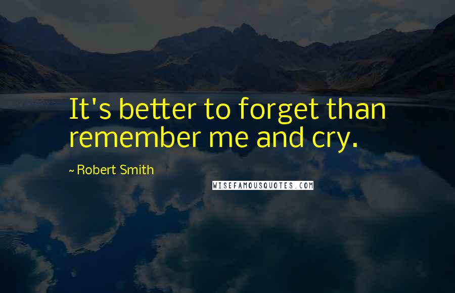 Robert Smith Quotes: It's better to forget than remember me and cry.