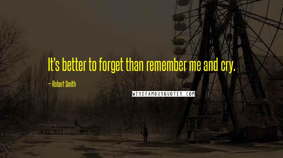 Robert Smith Quotes: It's better to forget than remember me and cry.