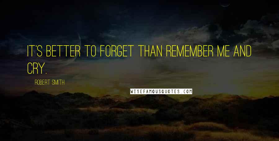 Robert Smith Quotes: It's better to forget than remember me and cry.