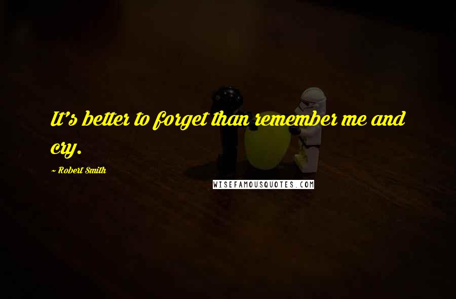 Robert Smith Quotes: It's better to forget than remember me and cry.