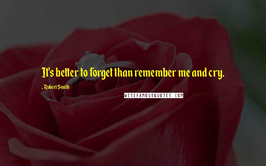 Robert Smith Quotes: It's better to forget than remember me and cry.