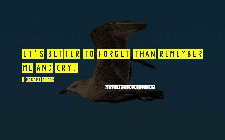 Robert Smith Quotes: It's better to forget than remember me and cry.