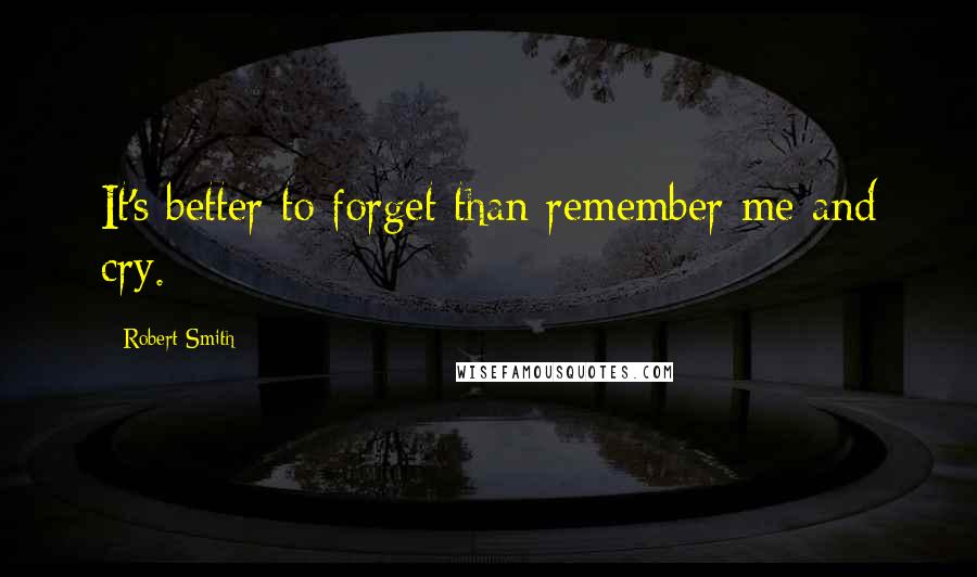 Robert Smith Quotes: It's better to forget than remember me and cry.