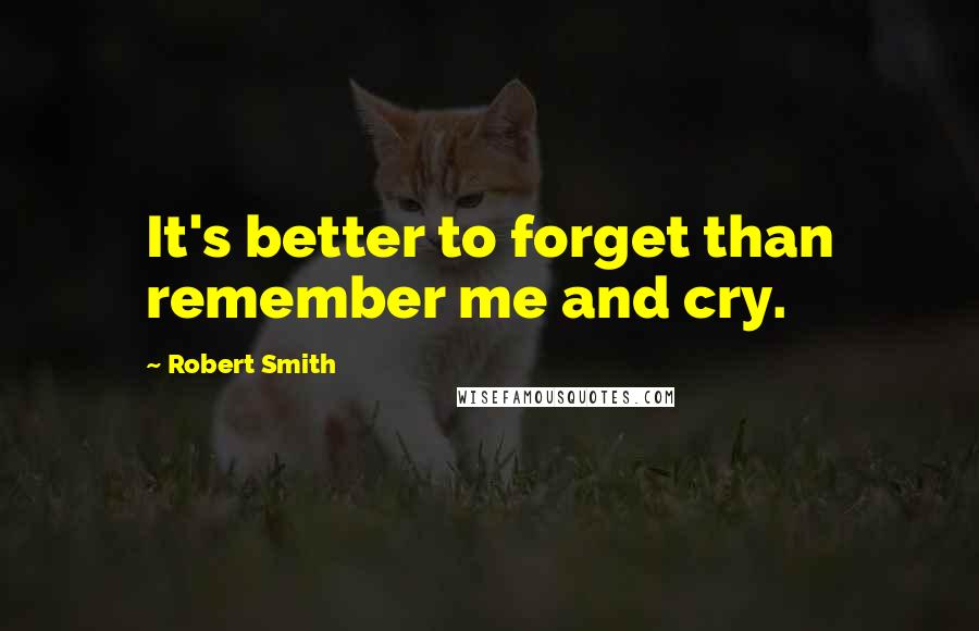 Robert Smith Quotes: It's better to forget than remember me and cry.