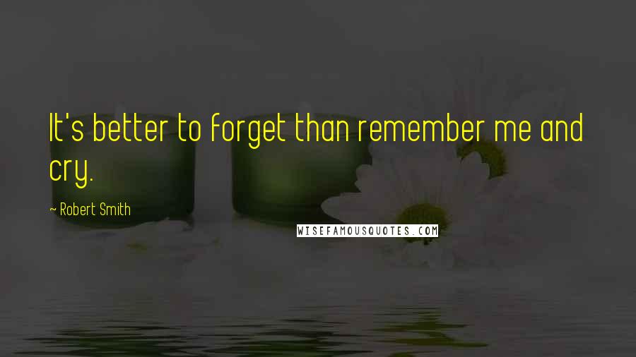 Robert Smith Quotes: It's better to forget than remember me and cry.