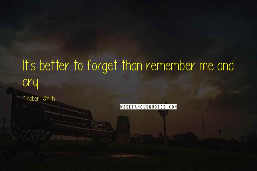 Robert Smith Quotes: It's better to forget than remember me and cry.