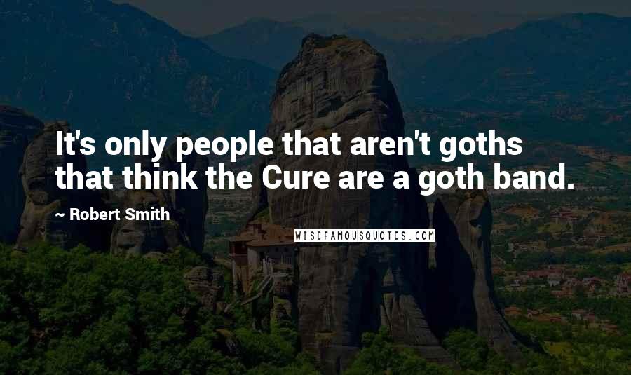 Robert Smith Quotes: It's only people that aren't goths that think the Cure are a goth band.