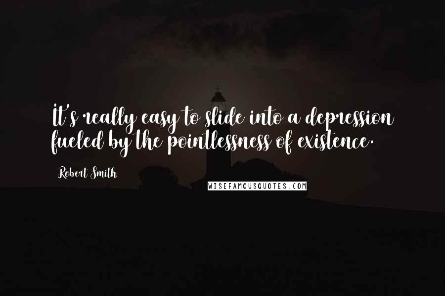 Robert Smith Quotes: It's really easy to slide into a depression fueled by the pointlessness of existence.