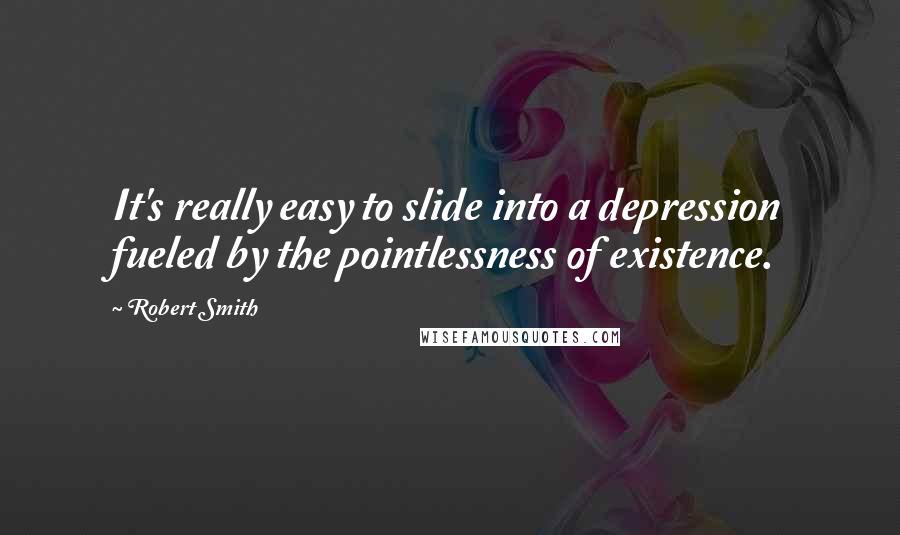 Robert Smith Quotes: It's really easy to slide into a depression fueled by the pointlessness of existence.