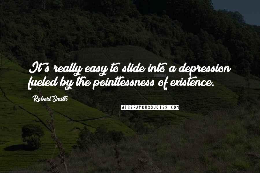 Robert Smith Quotes: It's really easy to slide into a depression fueled by the pointlessness of existence.