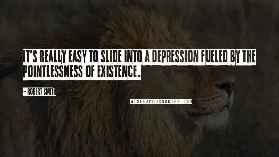 Robert Smith Quotes: It's really easy to slide into a depression fueled by the pointlessness of existence.