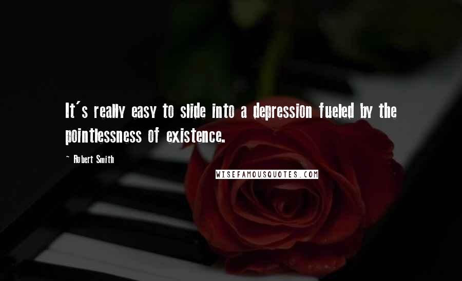 Robert Smith Quotes: It's really easy to slide into a depression fueled by the pointlessness of existence.