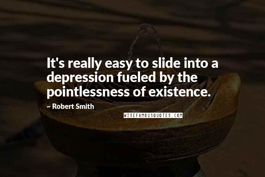 Robert Smith Quotes: It's really easy to slide into a depression fueled by the pointlessness of existence.