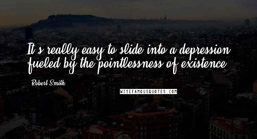 Robert Smith Quotes: It's really easy to slide into a depression fueled by the pointlessness of existence.