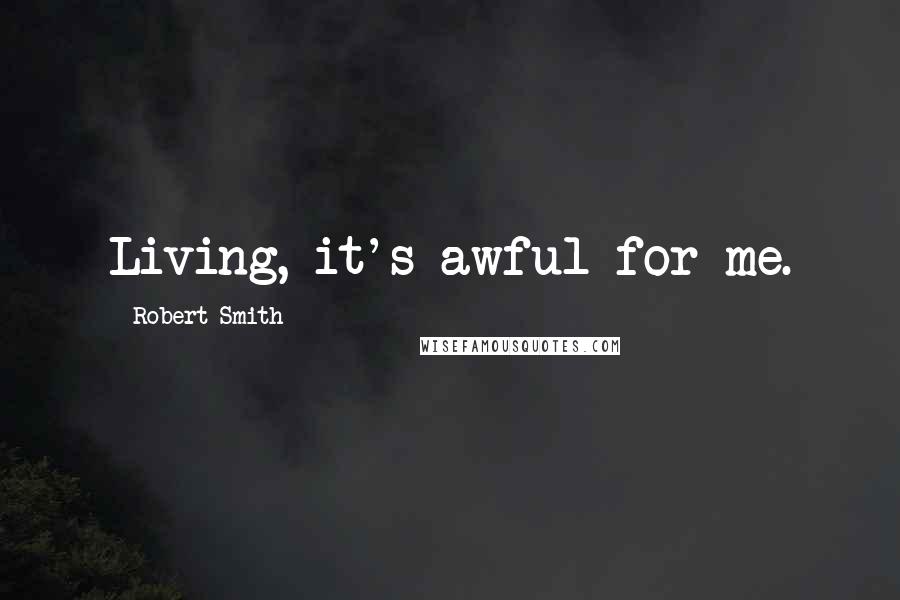 Robert Smith Quotes: Living, it's awful for me.