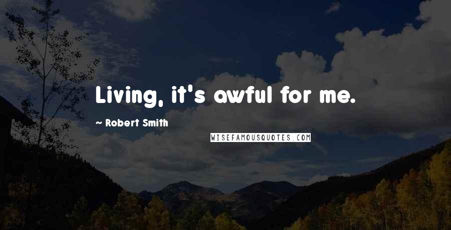 Robert Smith Quotes: Living, it's awful for me.