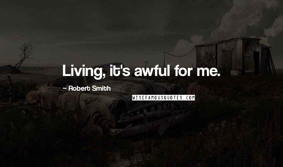 Robert Smith Quotes: Living, it's awful for me.